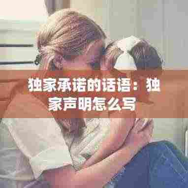 独家承诺的话语：独家声明怎么写 