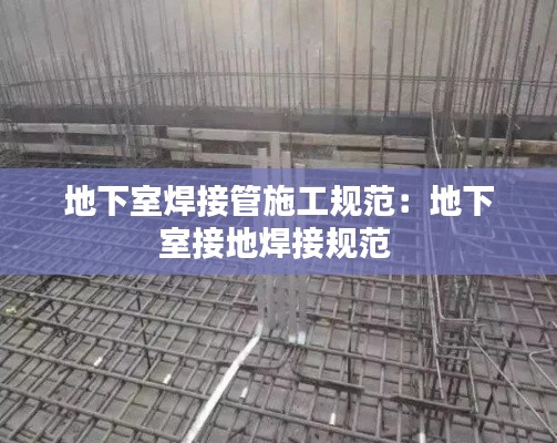地下室焊接管施工规范：地下室接地焊接规范 