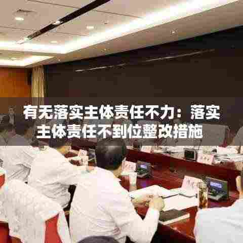 有无落实主体责任不力：落实主体责任不到位整改措施 