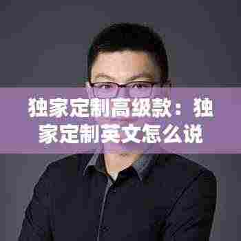 独家定制高级款：独家定制英文怎么说 