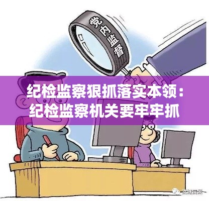 纪检监察狠抓落实本领：纪检监察机关要牢牢抓住 