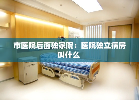 市医院后面独家院：医院独立病房叫什么 