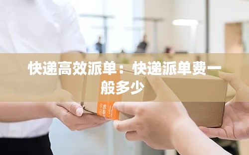 快递高效派单：快递派单费一般多少 