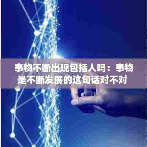 事物不断出现包括人吗：事物是不断发展的这句话对不对 