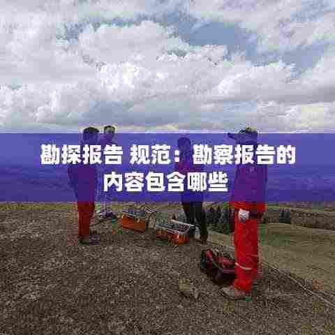 勘探报告 规范：勘察报告的内容包含哪些 