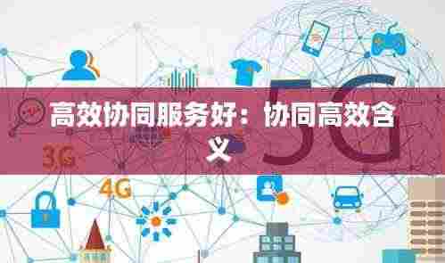 高效协同服务好：协同高效含义 