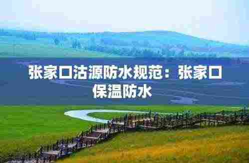 张家口沽源防水规范：张家口保温防水 