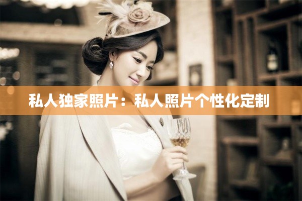私人独家照片：私人照片个性化定制 