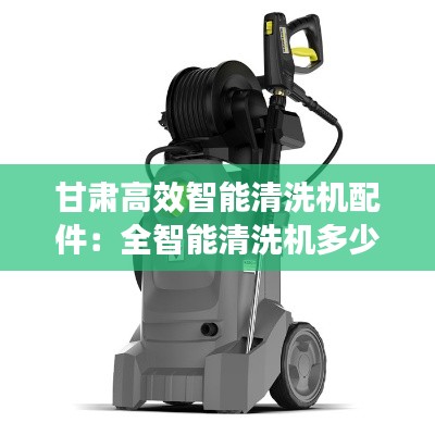 甘肃高效智能清洗机配件：全智能清洗机多少钱 