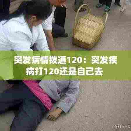 突发病情拨通120：突发疾病打120还是自己去 