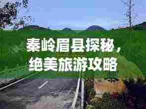 秦岭眉县探秘，绝美旅游攻略，带你畅游自然秘境！