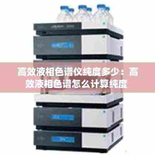 高效液相色谱仪纯度多少：高效液相色谱怎么计算纯度 