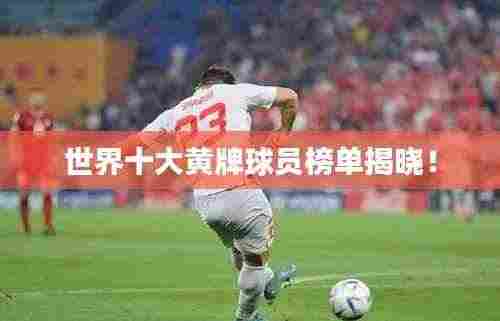 世界十大黄牌球员榜单揭晓！