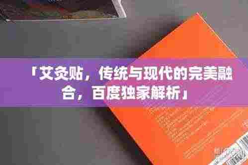 「艾灸贴，传统与现代的完美融合，百度独家解析」