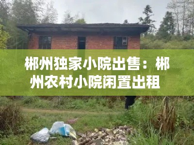 郴州独家小院出售：郴州农村小院闲置出租 