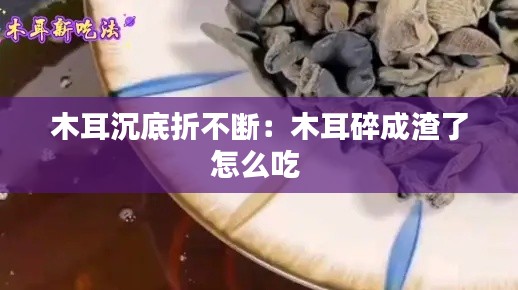 木耳沉底折不断：木耳碎成渣了怎么吃 
