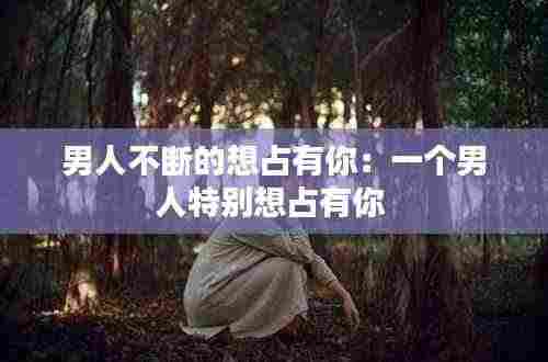 男人不断的想占有你：一个男人特别想占有你 