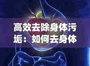 高效去除身体污垢：如何去身体污垢 
