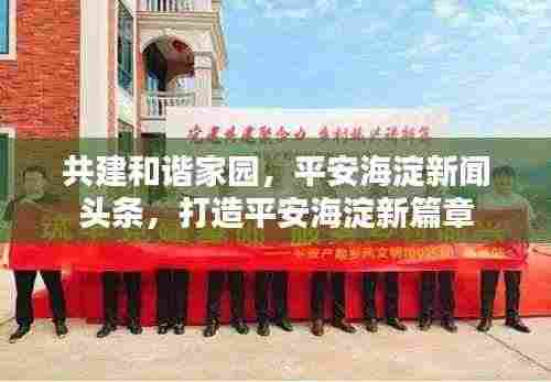 共建和谐家园，平安海淀新闻头条，打造平安海淀新篇章