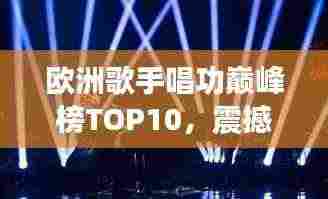 欧洲歌手唱功巅峰榜TOP10，震撼嗓音实力大比拼！