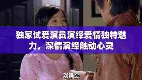 独家试爱演员演绎爱情独特魅力，深情演绎触动心灵