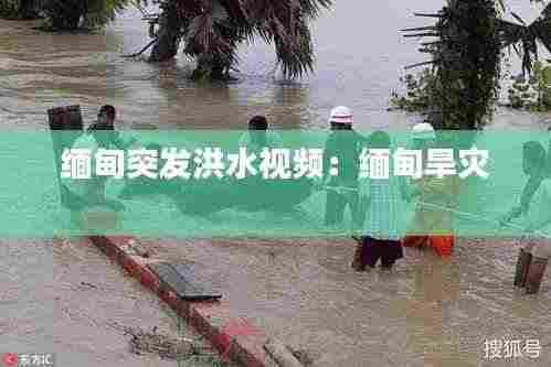 缅甸突发洪水视频：缅甸旱灾 
