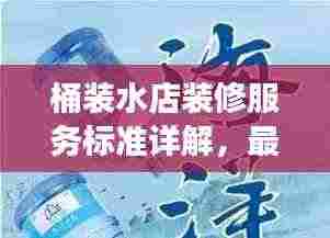 桶装水店装修服务标准详解，最新解读与指南