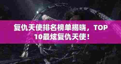复仇天使排名榜单揭晓，TOP 10最炫复仇天使！
