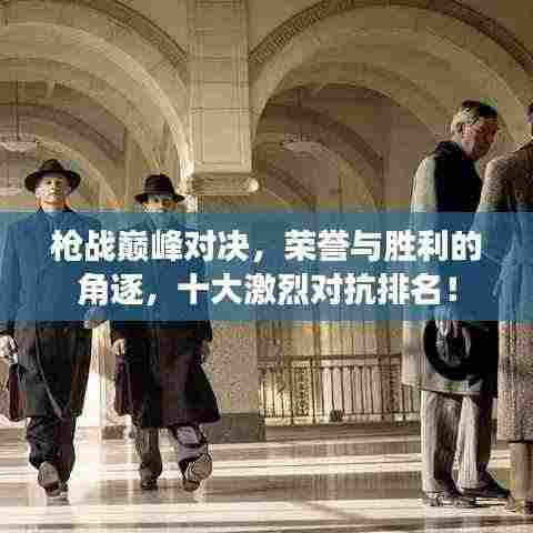 枪战巅峰对决，荣誉与胜利的角逐，十大激烈对抗排名！