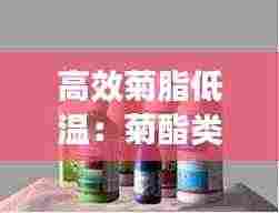 高效菊脂低温：菊酯类杀虫剂为什么高温下不能用 