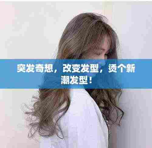突发奇想，改变发型，烫个新潮发型！