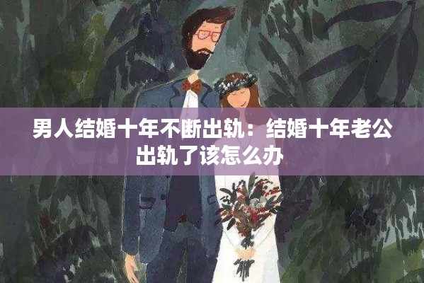 男人结婚十年不断出轨：结婚十年老公出轨了该怎么办 