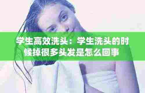学生高效洗头：学生洗头的时候掉很多头发是怎么回事 