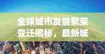 全球城市发展繁荣变迁揭秘，最新城市排名图呈现世界城市格局