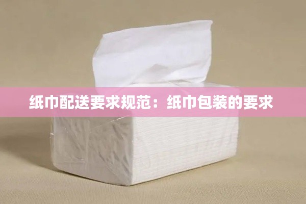 纸巾配送要求规范：纸巾包装的要求 