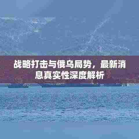 战略打击与俄乌局势，最新消息真实性深度解析