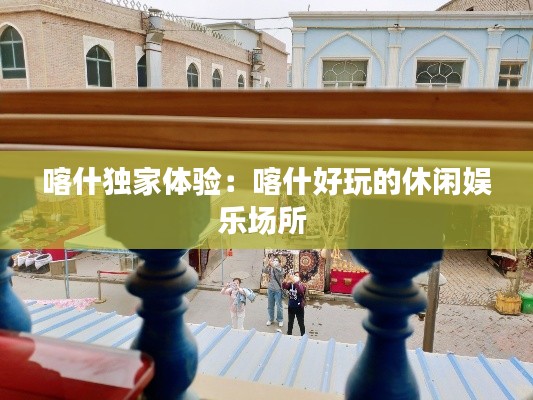 喀什独家体验:喀什好玩的休闲娱乐场所
