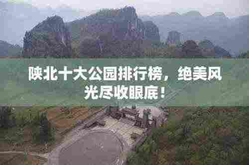 陕北十大公园排行榜，绝美风光尽收眼底！