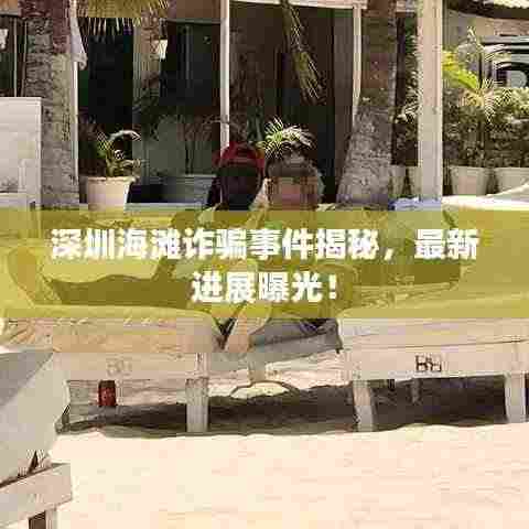 深圳海滩诈骗事件揭秘，最新进展曝光！