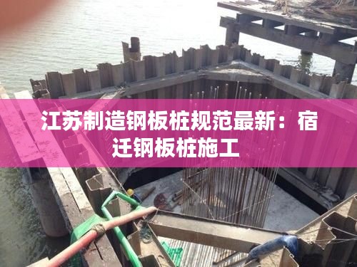 江苏制造钢板桩规范最新：宿迁钢板桩施工 
