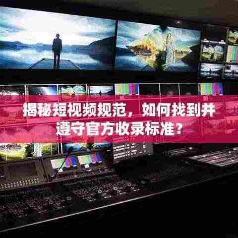 揭秘短视频规范，如何找到并遵守官方收录标准？