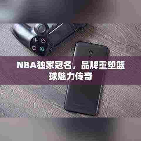 NBA独家冠名，品牌重塑篮球魅力传奇