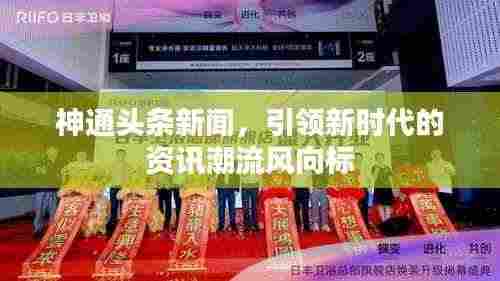 神通头条新闻，引领新时代的资讯潮流风向标