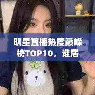 明星直播热度巅峰榜TOP10，谁居榜首？