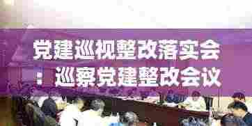 党建巡视整改落实会：巡察党建整改会议记录怎样写 