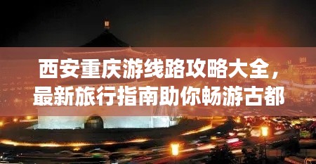 西安重庆游线路攻略大全，最新旅行指南助你畅游古都山城！