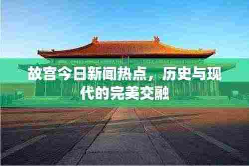 故宫今日新闻热点，历史与现代的完美交融