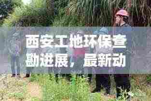 西安工地环保查勘进展，最新动态速递