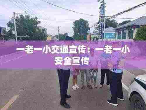 一老一小交通宣传：一老一小安全宣传 