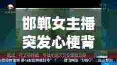 邯郸女主播突发心梗背后的生命脆弱与关爱力量传递视频曝光